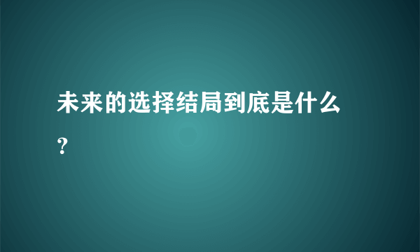 未来的选择结局到底是什么 ？