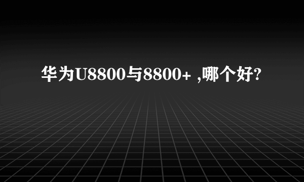 华为U8800与8800+ ,哪个好?