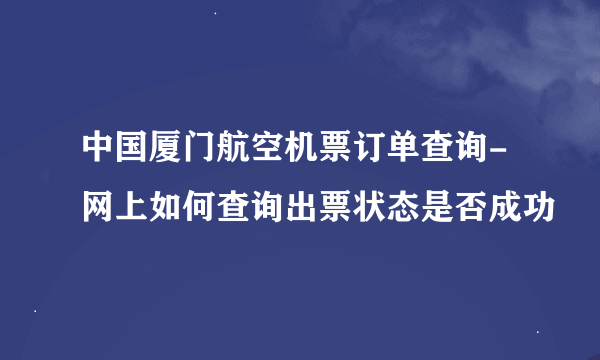 中国厦门航空机票订单查询-网上如何查询出票状态是否成功