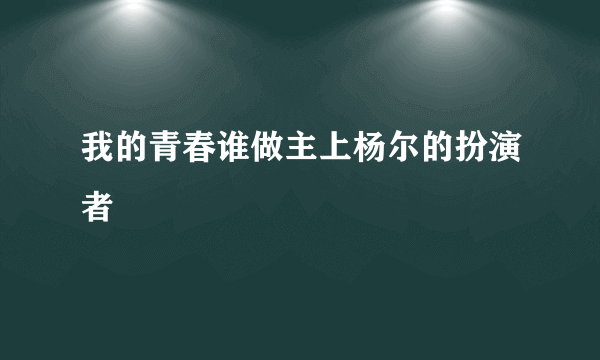 我的青春谁做主上杨尔的扮演者