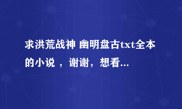 求洪荒战神 幽明盘古txt全本的小说 ，谢谢，想看很久了，都没找到