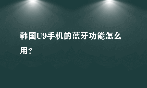 韩国U9手机的蓝牙功能怎么用？