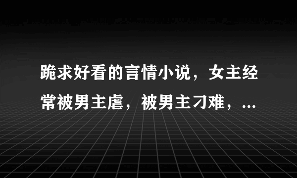 跪求好看的言情小说，女主经常被男主虐，被男主刁难，古言或者现代都行