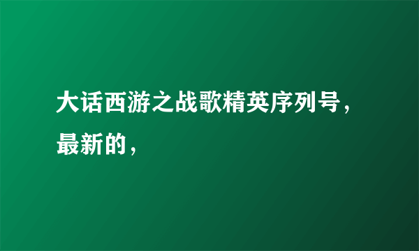 大话西游之战歌精英序列号，最新的，