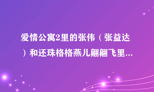 爱情公寓2里的张伟（张益达）和还珠格格燕儿翩翩飞里演福尔康的这么像，是一个人吗，还是演员改名字了？