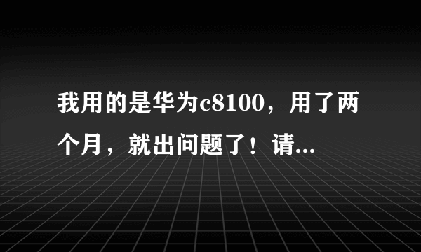 我用的是华为c8100，用了两个月，就出问题了！请教专业高手指导，谢谢！！