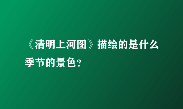 《清明上河图》描绘的是什么季节的景色？