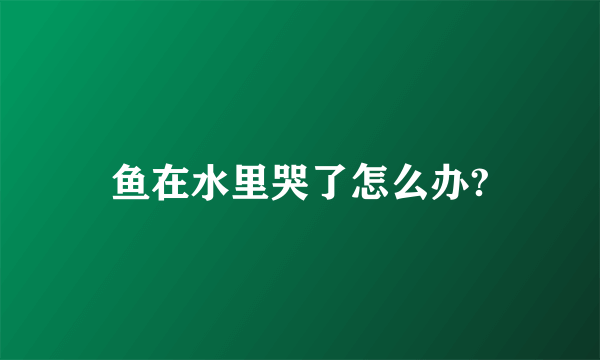 鱼在水里哭了怎么办?