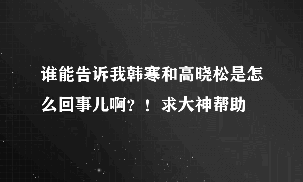 谁能告诉我韩寒和高晓松是怎么回事儿啊？！求大神帮助