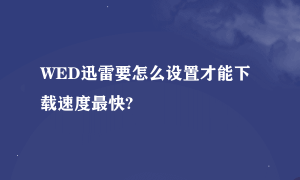 WED迅雷要怎么设置才能下载速度最快?