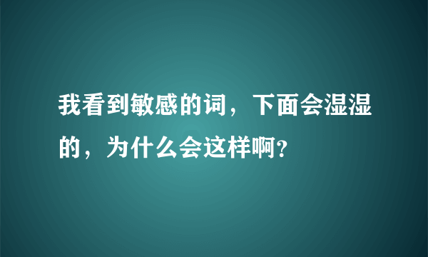 我看到敏感的词，下面会湿湿的，为什么会这样啊？