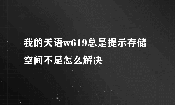 我的天语w619总是提示存储空间不足怎么解决