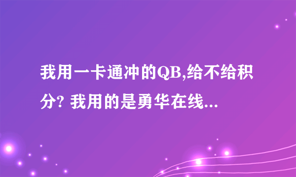 我用一卡通冲的QB,给不给积分? 我用的是勇华在线一卡通。