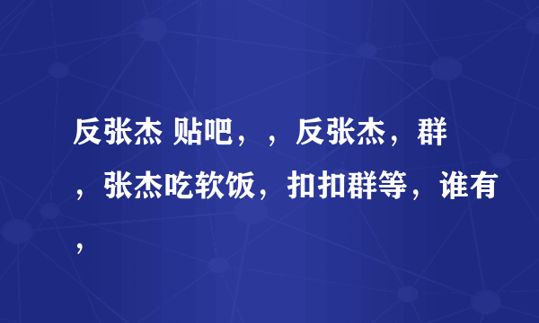 反张杰 贴吧，，反张杰，群，张杰吃软饭，扣扣群等，谁有，