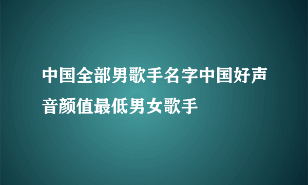 中国全部男歌手名字中国好声音颜值最低男女歌手