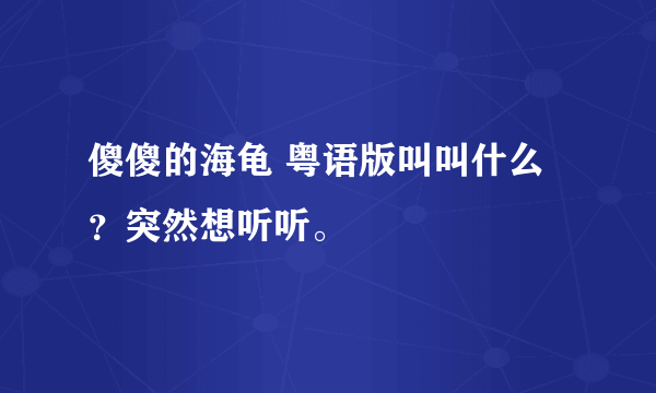 傻傻的海龟 粤语版叫叫什么？突然想听听。