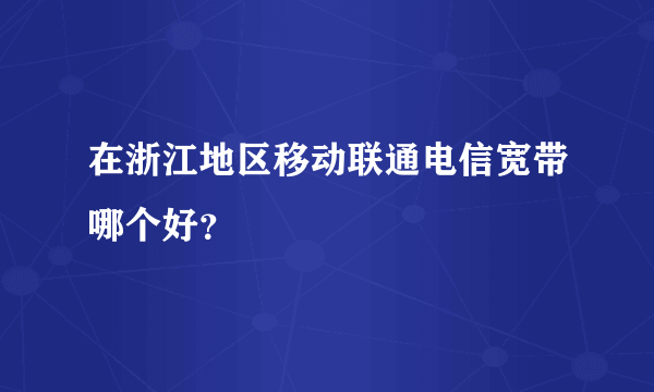 在浙江地区移动联通电信宽带哪个好？