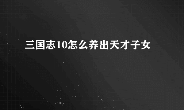 三国志10怎么养出天才子女