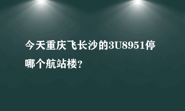 今天重庆飞长沙的3U8951停哪个航站楼？