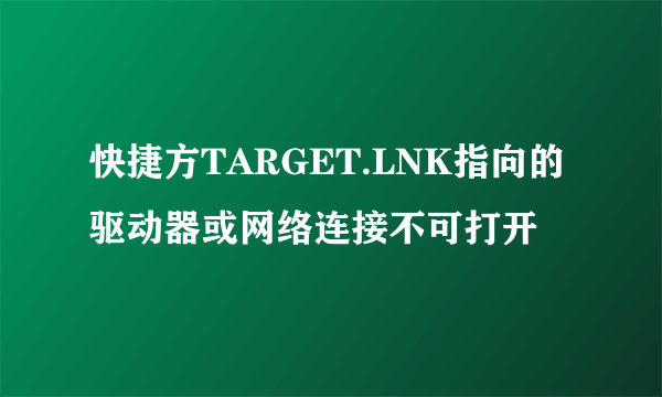 快捷方TARGET.LNK指向的驱动器或网络连接不可打开