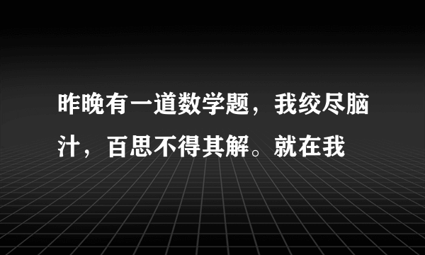 昨晚有一道数学题，我绞尽脑汁，百思不得其解。就在我