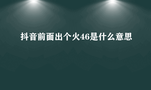 抖音前面出个火46是什么意思