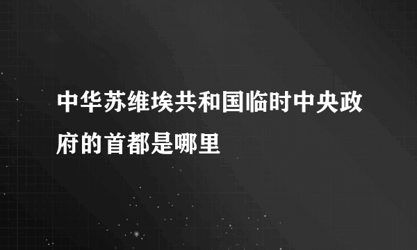 中华苏维埃共和国临时中央政府的首都是哪里