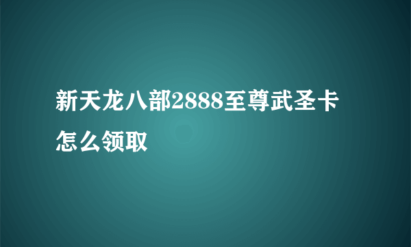 新天龙八部2888至尊武圣卡 怎么领取