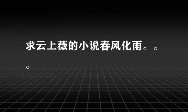 求云上薇的小说春风化雨。。。