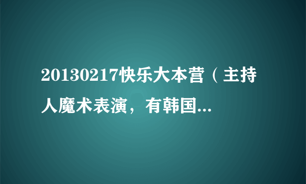 20130217快乐大本营（主持人魔术表演，有韩国小朋友林肯，朱丹和刘析）周日晚上演的，为什么在网上找不到