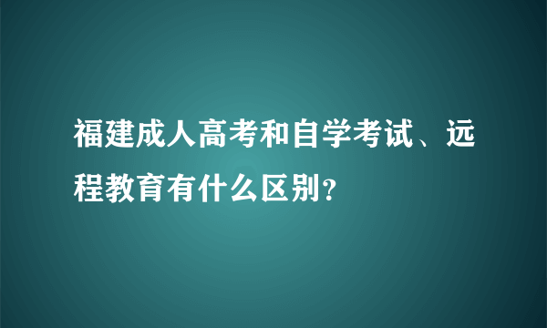 福建成人高考和自学考试、远程教育有什么区别？