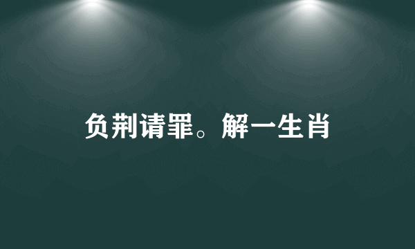 负荆请罪。解一生肖