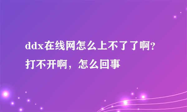 ddx在线网怎么上不了了啊？ 打不开啊，怎么回事