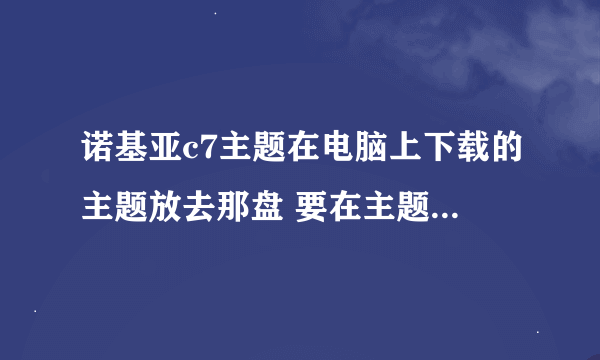 诺基亚c7主题在电脑上下载的主题放去那盘 要在主题模式那里找到的