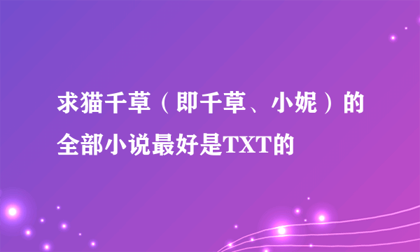 求猫千草（即千草、小妮）的全部小说最好是TXT的