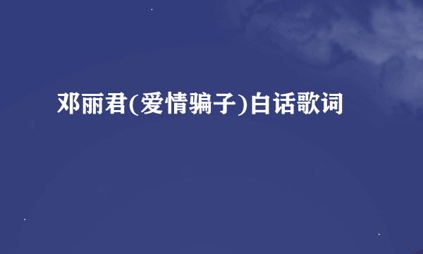 邓丽君(爱情骗子)白话歌词