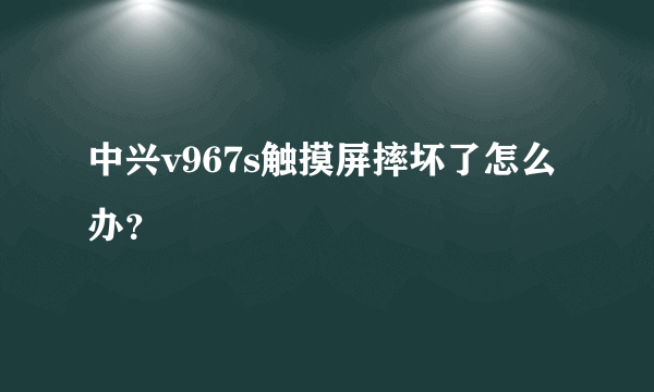 中兴v967s触摸屏摔坏了怎么办？