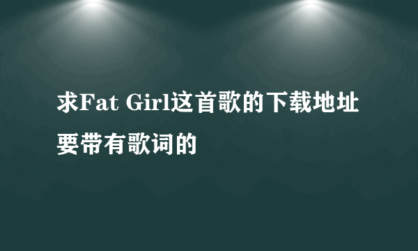 求Fat Girl这首歌的下载地址要带有歌词的