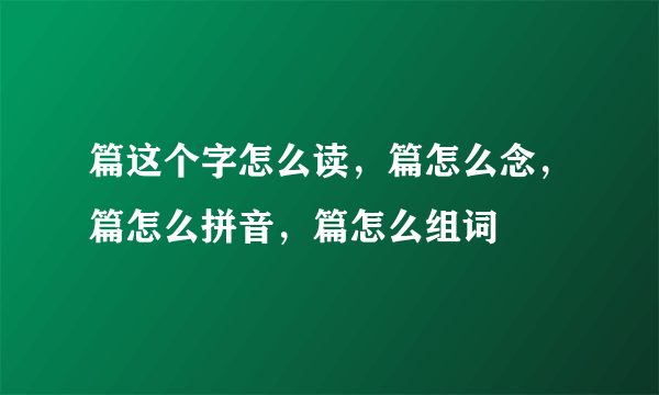 篇这个字怎么读，篇怎么念，篇怎么拼音，篇怎么组词