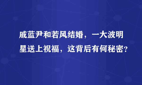 戚蓝尹和若风结婚，一大波明星送上祝福，这背后有何秘密？