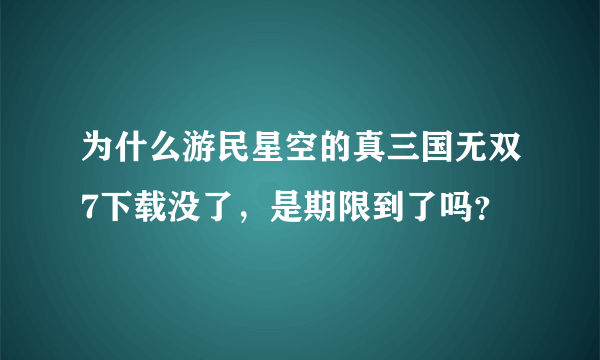 为什么游民星空的真三国无双7下载没了，是期限到了吗？