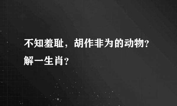 不知羞耻，胡作非为的动物？解一生肖？