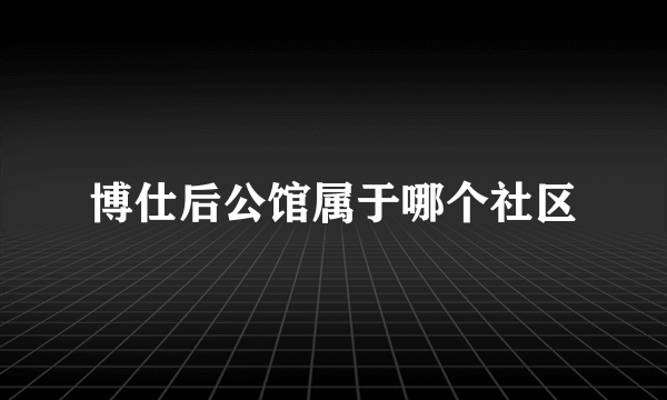 博仕后公馆属于哪个社区