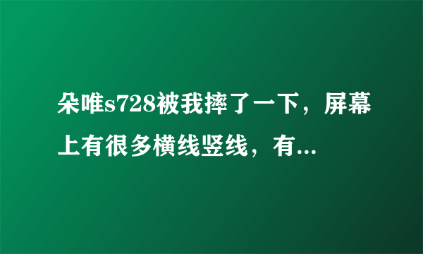 朵唯s728被我摔了一下，屏幕上有很多横线竖线，有阴影，还一直闪烁，这是什么问题？？修一下大概多少钱？