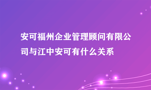 安可福州企业管理顾问有限公司与江中安可有什么关系