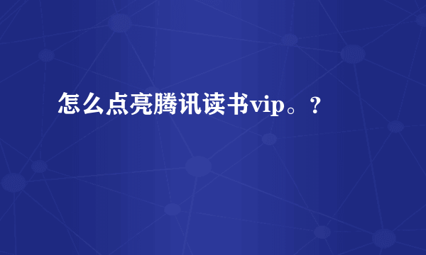 怎么点亮腾讯读书vip。？