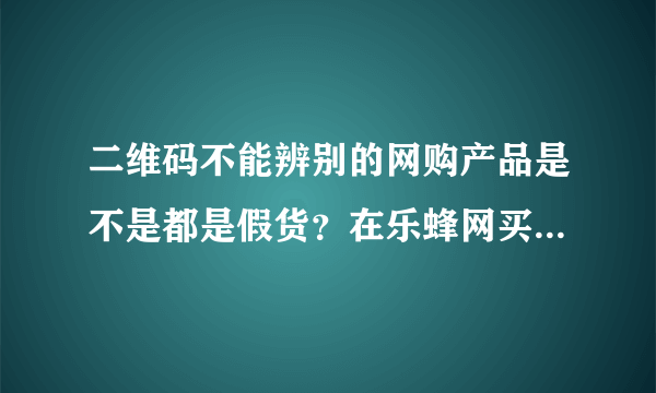 二维码不能辨别的网购产品是不是都是假货？在乐蜂网买了瓶倩碧黄油，竟然扫不出二维码