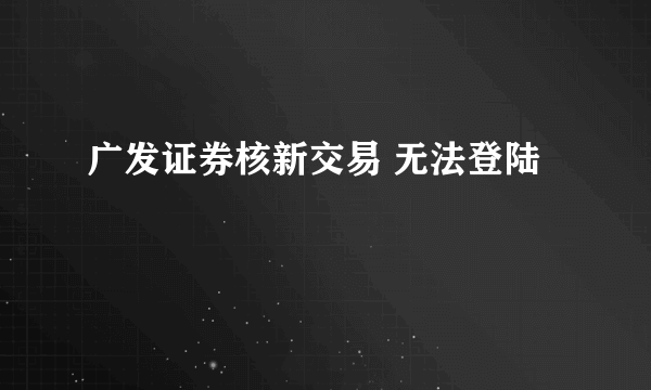 广发证券核新交易 无法登陆