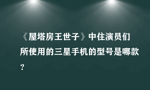 《屋塔房王世子》中住演员们所使用的三星手机的型号是哪款？