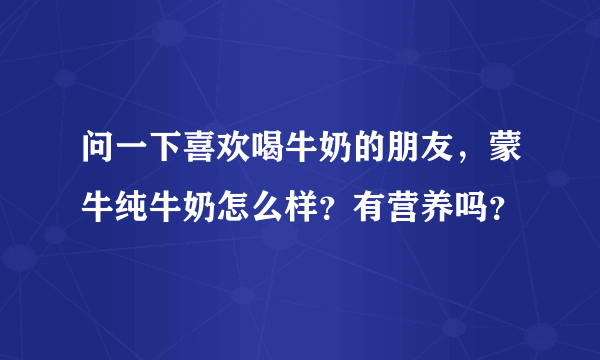 问一下喜欢喝牛奶的朋友，蒙牛纯牛奶怎么样？有营养吗？